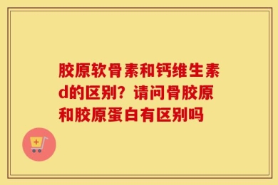 胶原软骨素和钙维生素d的区别？请问骨胶原和胶原蛋白有区别吗