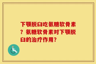 下颚脱臼吃氨糖软骨素？氨糖软骨素对下颚脱臼的治疗作用？