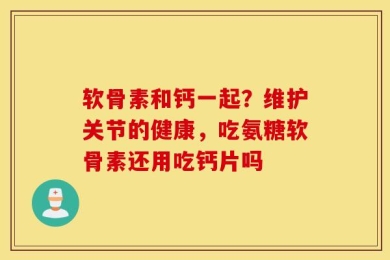 软骨素和钙一起？维护关节的健康，吃氨糖软骨素还用吃钙片吗