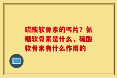 硫酸软骨素的丐片？氨糖软骨素是什么，硫酸软骨素有什么作用的