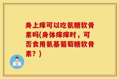 身上痒可以吃氨糖软骨素吗(身体痒痒时，可否食用氨基葡萄糖软骨素？)