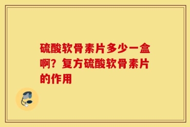 硫酸软骨素片多少一盒啊？复方硫酸软骨素片的作用