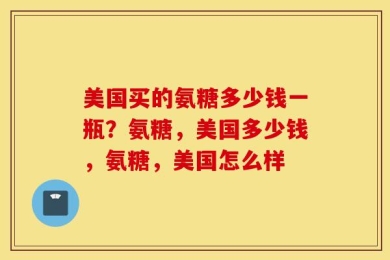 美国买的氨糖多少钱一瓶？氨糖，美国多少钱，氨糖，美国怎么样