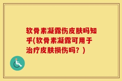 软骨素凝露伤皮肤吗知乎(软骨素凝露可用于治疗皮肤损伤吗？)