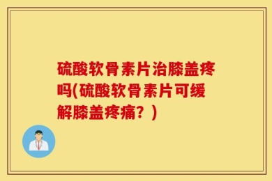 硫酸软骨素片治膝盖疼吗(硫酸软骨素片可缓解膝盖疼痛？)