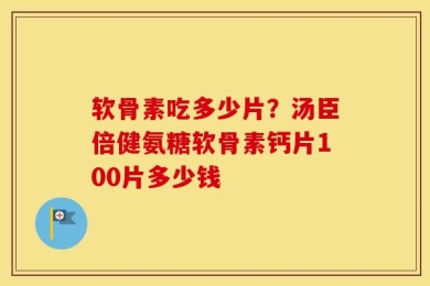 软骨素吃多少片？汤臣倍健氨糖软骨素钙片100片多少钱