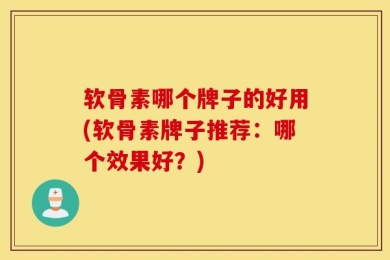软骨素哪个牌子的好用(软骨素牌子推荐：哪个效果好？)