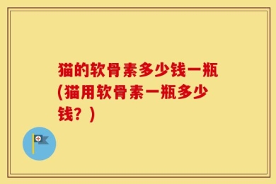 猫的软骨素多少钱一瓶(猫用软骨素一瓶多少钱？)