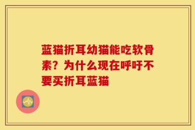 蓝猫折耳幼猫能吃软骨素？为什么现在呼吁不要买折耳蓝猫