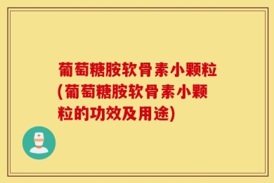 葡萄糖胺软骨素小颗粒(葡萄糖胺软骨素小颗粒的功效及用途)