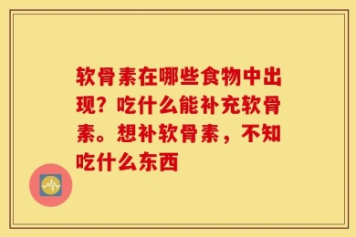 软骨素在哪些食物中出现？吃什么能补充软骨素。想补软骨素，不知吃什么东西