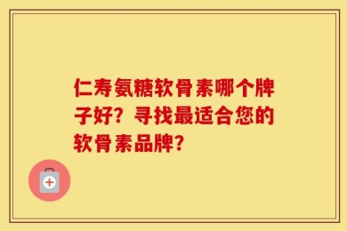 仁寿氨糖软骨素哪个牌子好？寻找最适合您的软骨素品牌？