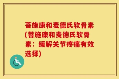 菩施康和麦德氏软骨素(菩施康和麦德氏软骨素：缓解关节疼痛有效选择)