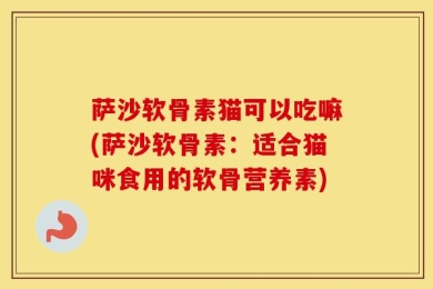 萨沙软骨素猫可以吃嘛(萨沙软骨素：适合猫咪食用的软骨营养素)