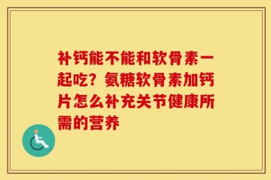 补钙能不能和软骨素一起吃？氨糖软骨素加钙片怎么补充关节健康所需的营养
