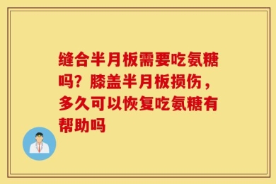 缝合半月板需要吃氨糖吗？膝盖半月板损伤，多久可以恢复吃氨糖有帮助吗