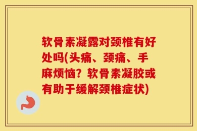 软骨素凝露对颈椎有好处吗(头痛、颈痛、手麻烦恼？软骨素凝胶或有助于缓解颈椎症状)