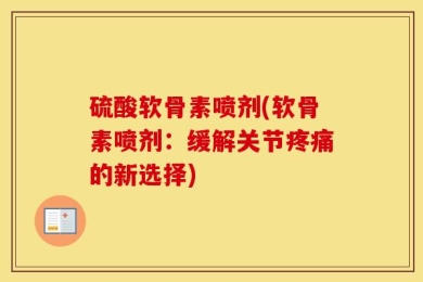 硫酸软骨素喷剂(软骨素喷剂：缓解关节疼痛的新选择)
