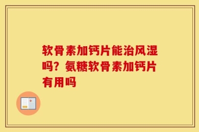 软骨素加钙片能治风湿吗？氨糖软骨素加钙片有用吗