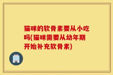 猫咪的软骨素要从小吃吗(猫咪需要从幼年期开始补充软骨素)