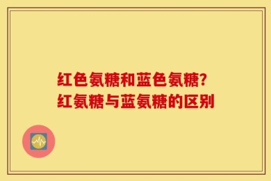 红色氨糖和蓝色氨糖？红氨糖与蓝氨糖的区别