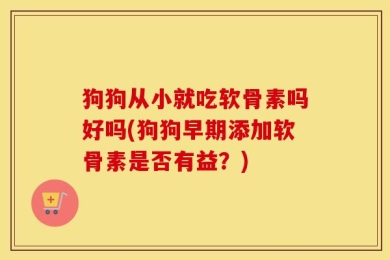 狗狗从小就吃软骨素吗好吗(狗狗早期添加软骨素是否有益？)