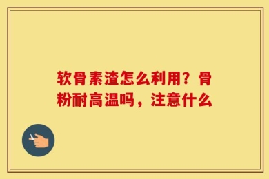 软骨素渣怎么利用？骨粉耐高温吗，注意什么