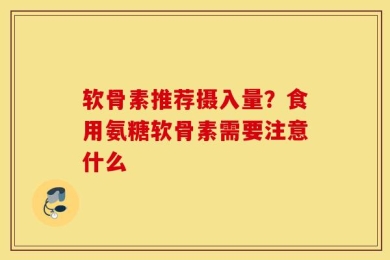 软骨素推荐摄入量？食用氨糖软骨素需要注意什么