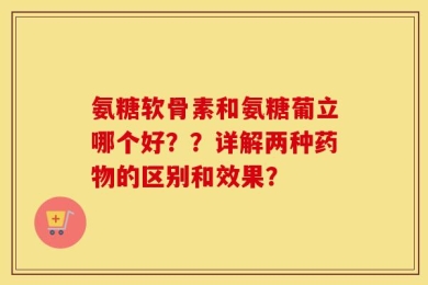 氨糖软骨素和氨糖葡立哪个好？？详解两种药物的区别和效果？