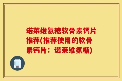 诺莱维氨糖软骨素钙片推荐(推荐使用的软骨素钙片：诺莱维氨糖)