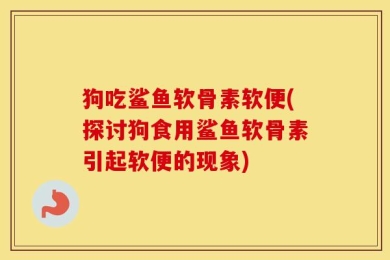 狗吃鲨鱼软骨素软便(探讨狗食用鲨鱼软骨素引起软便的现象)