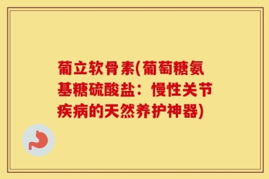 葡立软骨素(葡萄糖氨基糖硫酸盐：慢性关节疾病的天然养护神器)