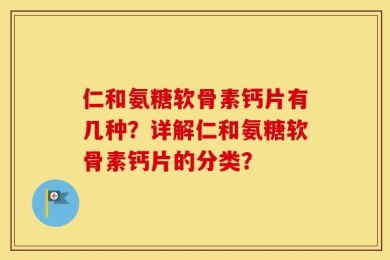 仁和氨糖软骨素钙片有几种？详解仁和氨糖软骨素钙片的分类？