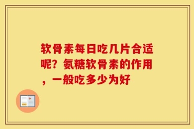 软骨素每日吃几片合适呢？氨糖软骨素的作用，一般吃多少为好