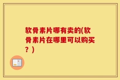 软骨素片哪有卖的(软骨素片在哪里可以购买？)
