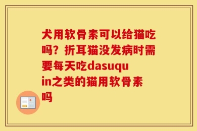 犬用软骨素可以给猫吃吗？折耳猫没发病时需要每天吃dasuquin之类的猫用软骨素吗