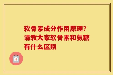 软骨素成分作用原理？请教大家软骨素和氨糖有什么区别