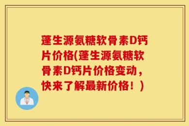 蓬生源氨糖软骨素D钙片价格(蓬生源氨糖软骨素D钙片价格变动，快来了解最新价格！)