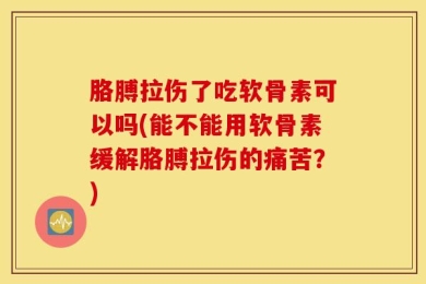 胳膊拉伤了吃软骨素可以吗(能不能用软骨素缓解胳膊拉伤的痛苦？)