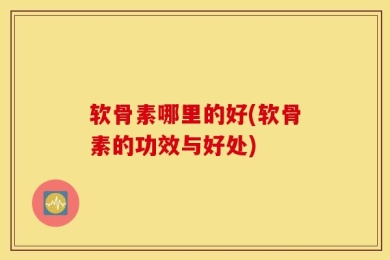 软骨素哪里的好(软骨素的功效与好处)