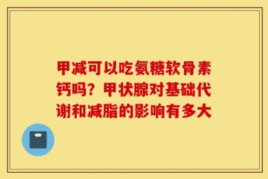 甲减可以吃氨糖软骨素钙吗？甲状腺对基础代谢和减脂的影响有多大