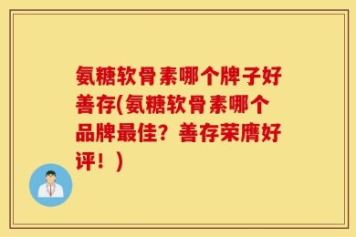 氨糖软骨素哪个牌子好善存(氨糖软骨素哪个品牌最佳？善存荣膺好评！)