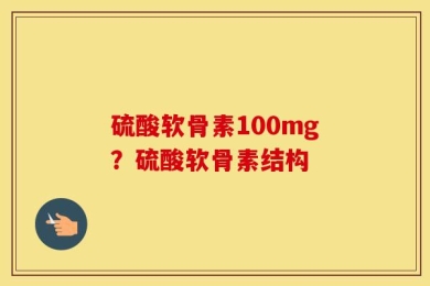 硫酸软骨素100mg？硫酸软骨素结构
