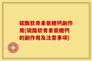 硫酸软骨素氨糖钙副作用(硫酸软骨素氨糖钙的副作用及注意事项)