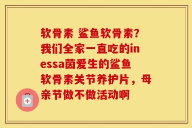软骨素 鲨鱼软骨素？我们全家一直吃的inessa茵爱生的鲨鱼软骨素关节养护片，母亲节做不做活动啊