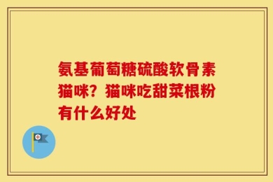氨基葡萄糖硫酸软骨素猫咪？猫咪吃甜菜根粉有什么好处