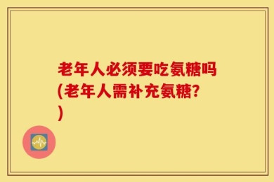 老年人必须要吃氨糖吗(老年人需补充氨糖？)