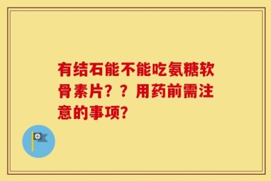有结石能不能吃氨糖软骨素片？？用药前需注意的事项？