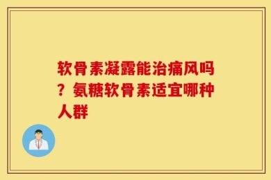 软骨素凝露能治痛风吗？氨糖软骨素适宜哪种人群
