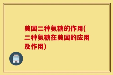 美国二种氨糖的作用(二种氨糖在美国的应用及作用)